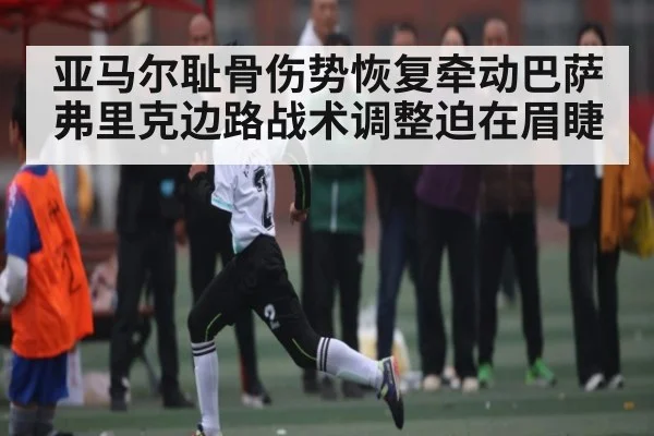 亚马尔耻骨伤势恢复牵动巴萨 弗里克边路战术调整迫在眉睫 | c7c7